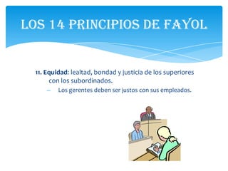 Los 14 principios de Fayol


  11. Equidad: lealtad, bondad y justicia de los superiores
       con los subordinados.
      –   Los gerentes deben ser justos con sus empleados.
 