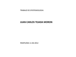 TRABAJO DE EPISTEMIOLOGIA




JUAN CARLOS TEJADA MORON




PAMPLONA 11-06-2012
 