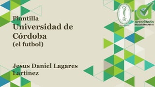 Plantilla
Universidad de
Córdoba
(el futbol)
Jesus Daniel Lagares
Lartinez
 