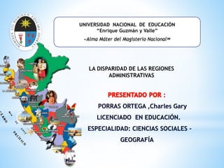 UNIVERSIDAD NACIONAL DE EDUCACIÓN
“Enrique Guzmán y Valle”
«Alma Máter del Magisterio Nacional»
LA DISPARIDAD DE LAS REGIONES
ADMINISTRATIVAS
 