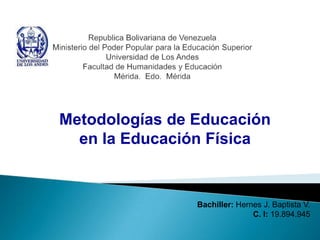 Metodologías de Educación
  en la Educación Física


                Bachiller: Hernes J. Baptista V.
                               C. I: 19.894.945
 