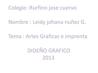Colegio :Rurfino jose cuervo

Nombre : Leidy johana nuñez G.

Tema : Artes Graficas e imprenta

       DIDEÑO GRAFICO
            2013
 