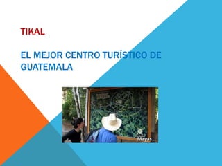 TIKAL
EL MEJOR CENTRO TURÍSTICO DE
GUATEMALA
 