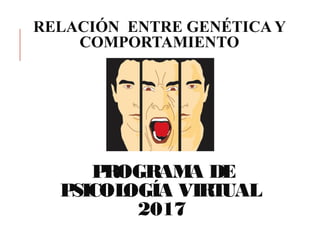 RELACIÓN ENTRE GENÉTICA Y
COMPORTAMIENTO
PROGRAMA DE
PSICOLOGÍA VIRTUAL
2017
 