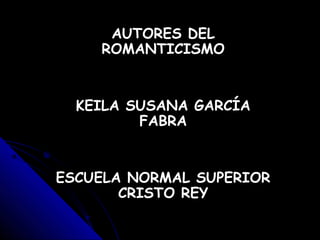 AUTORES DEL
ROMANTICISMO
KEILA SUSANA GARCÍA
FABRA
ESCUELA NORMAL SUPERIOR
CRISTO REY
 