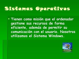 Sistemas Operativos Tienen como misión que el ordenador gestione sus recursos de forma eficiente, además de permitir su comunicación con el usuario. Nosotros utilizamos el Sistema Windows. 