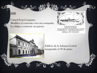 1936

United Fruit Company:
Modificó el convenio con esta compañía.
La obligo a construir un puerto.




                              Edificio de la Aduana Central
                              inaugurado el 30 de junio.
 