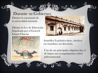 Durante su Gobierno:
Elimino la autonomía de
la universidad nacional.

Elimina la Ley de Educación
Impulsada por el General
Lázaro Chacón.

                              Asamblea Legislativa títere, obedece
                              sus mandatos sin discusión.

                              Uno de sus principales objetivos fue el
                              de lograr una reorganización a nivel
                              gubernamental.
 