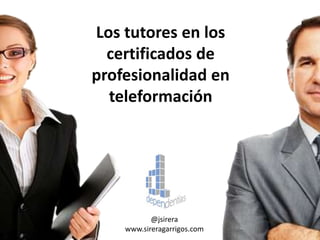 Los tutores en los
certificados de
profesionalidad en
teleformación
@jsirera
www.sireragarrigos.com
 