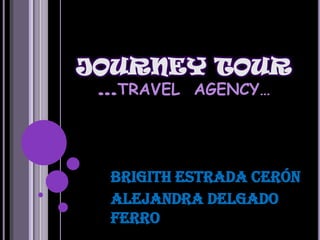 JOURNEY TOUR
 …TRAVEL AGENCY…




  Brigith Estrada Cerón
  Alejandra Delgado
  Ferro
 