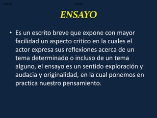272.000272.000-320.000
ENSAYO
• Es un escrito breve que expone con mayor
facilidad un aspecto critico en la cuales el
actor expresa sus reflexiones acerca de un
tema determinado o incluso de un tema
alguno, el ensayo es un sentido exploración y
audacia y originalidad, en la cual ponemos en
practica nuestro pensamiento.
 