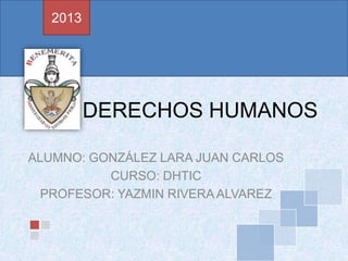 DERECHOS HUMANOS
ALUMNO: GONZÁLEZ LARA JUAN CARLOS
CURSO: DHTIC
PROFESOR: YAZMIN RIVERA ALVAREZ
2013
 