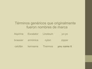 Términos genéricos que originalmente
fueron nombres de marca
Aspirina

Escalator

Linoleum

yo-yo

brassier

armónica

nylon

zipper

celofán

kerosene

Thermos

you name it

 