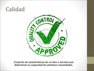 Calidad

Conjunto de características de un bien o servicio que
determinan su capacidad de satisfacer necesidades.

 
