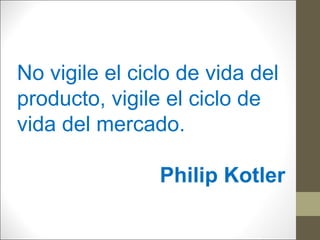 No vigile el ciclo de vida del
producto, vigile el ciclo de
vida del mercado.
Philip Kotler

 