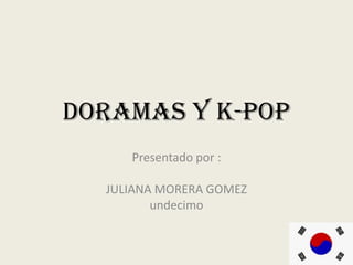 DORAMAS y k-pop
Presentado por :
JULIANA MORERA GOMEZ
undecimo
 