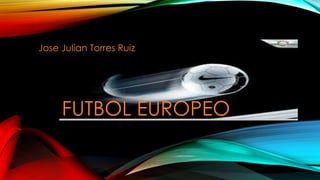 FUTBOL EUROPEO
Jose Julian Torres Ruiz
 