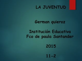 LA JUVENTUD
German quieroz
Institución Educativa
Fco de paula Santander
2015
11-2
 