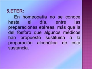 5.ETER: En homeopatía no se conoce hasta el día, entre las preparaciones etéreas, más que la del fosforo que algunos médicos han propuesto sustituirla a la preparación alcohólica de esta sustancia. 