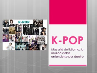 K-POP
Más allá del idioma, la
música debe
entenderse por dentro
 