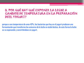 6. PARA QUÉ UTILIZAMOS EL YOGURT EN LA PREPARACIÓN DEL YOGURT?para ayudar a la fermentación de la lactosa porque estas bacterias producen ácido láctico, que actúa sobre la leche para dar al yogurt su textura y su sabor característico
