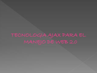 TECNOLOGIA AJAX PARA EL
MANEJO DE WEB 2.0
 