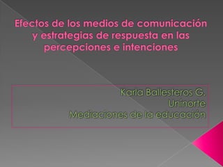 Efectos de los medios de comunicación y estrategias de respuesta en las percepciones e intenciones Karla Ballesteros G. Uninorte Mediaciones de la educación 