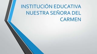 INSTITUCIÓN EDUCATIVA
NUESTRA SEÑORA DEL
CARMEN
 