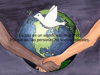 La paz es un significado muy lindo
Porque así las personas no somos rebeldes.
 