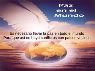 Es necesario llevar la paz en todo el mundo
Para que asi no haya conflictos con países vecinos.
 
