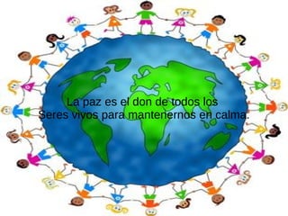 La paz es el don de todos los
Seres vivos para mantenernos en calma.
 