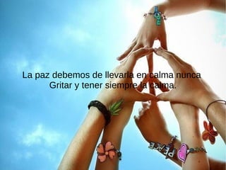 La paz debemos de llevarla en calma nunca
      Gritar y tener siempre la calma.
 