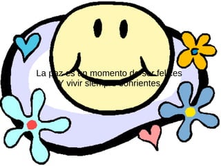 La paz es un momento de ser felices
     Y vivir siempre sonrientes.
 