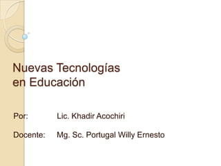 Nuevas Tecnologías
en Educación

Por:       Lic. Khadir Acochiri

Docente:   Mg. Sc. Portugal Willy Ernesto
 