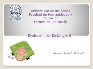 Universidad de los Andes
Facultad de Humanidades y
Educación
Escuela de Educación
Evolución del Kickingball
Alumna: Karly C. Molina G.
 