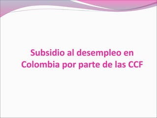Subsidio al desempleo en
Colombia por parte de las CCF
 