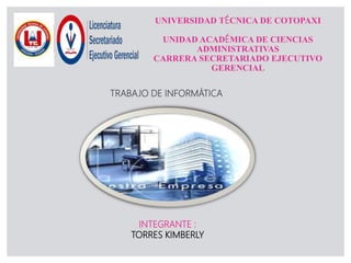 UNIVERSIDAD TÉCNICA DE COTOPAXI
UNIDAD ACADÉMICA DE CIENCIAS
ADMINISTRATIVAS
CARRERA SECRETARIADO EJECUTIVO
GERENCIAL
TRABAJO DE INFORMÁTICA
INTEGRANTE :
TORRES KIMBERLY
 