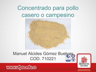 Concentrado para pollo
   casero o campesino




Manuel Alcides Gómez Buelvas
        COD. 710221
 