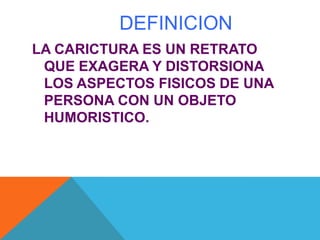 DEFINICION
LA CARICTURA ES UN RETRATO
QUE EXAGERA Y DISTORSIONA
LOS ASPECTOS FISICOS DE UNA
PERSONA CON UN OBJETO
HUMORISTICO.
 
