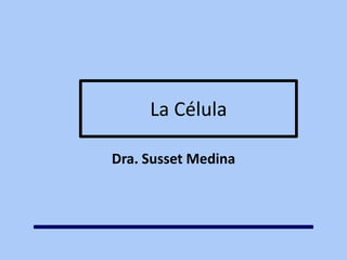 La Célula
Dra. Susset Medina
 