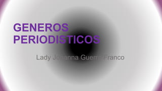 GENEROS
PERIODISTICOS
Lady Johanna Guerra Franco
 