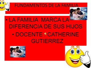 FUNDAMENTOS DE LA FAMILIA

• LA FAMILIA MARCA LA
  DIFERENCIA DE SUS HIJOS
   • DOCENTE : CATHERINE
         GUTIERREZ
 