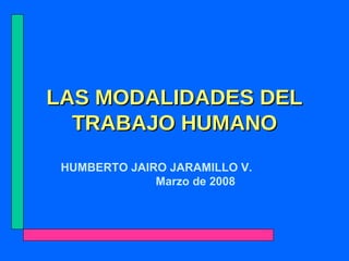 LAS MODALIDADES DEL TRABAJO HUMANO HUMBERTO JAIRO JARAMILLO V.  Marzo de 2008 