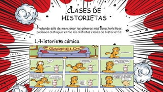 CLASES DE
HISTORIETAS
Tratando sólo de mencionar los géneros más característicos,
podemos distinguir entre las distintas clases de historietas:
1.-Historieta cómica.
.
 