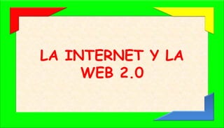 LA INTERNET Y LA
WEB 2.0
 