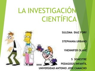 LA INVESTIGACIÓN
CIENTÍFICA
SULEIMA DIAZ FORY
STEPHANIA URBANO
YHENNIFER OLAVE
5 SEMESTRE
PEDAGOGIS INFANTIL
UNIVERSIDAD ANTONIO JOSE CAMACHO
 