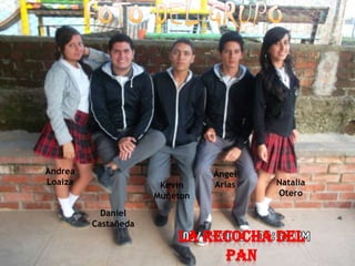 Andrea                         Ángel
Loaiza                Kevin    Arias   Natalia
                     Muñeton           Otero

           Daniel
         Castañeda
                         LA RECOCHA DEL
                              PAN
 