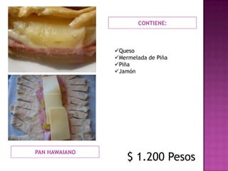 CONTIENE:



               Queso
               Mermelada de Piña
               Piña
               Jamón




PAN HAWAIANO
                   $ 1.200 Pesos
 
