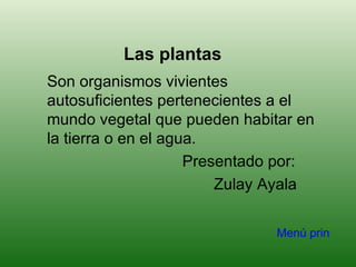 Las plantas
Son organismos vivientes
autosuficientes pertenecientes a el
mundo vegetal que pueden habitar en
la tierra o en el agua.
                     Presentado por:
                         Zulay Ayala

                              Menú principal
 