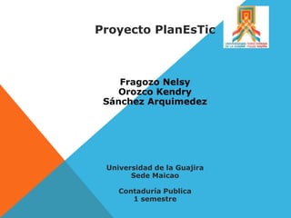 Proyecto PlanEsTic
Fragozo Nelsy
Orozco Kendry
Sánchez Arquimedez
Universidad de la Guajira
Sede Maicao
Contaduría Publica
1 semestre
 